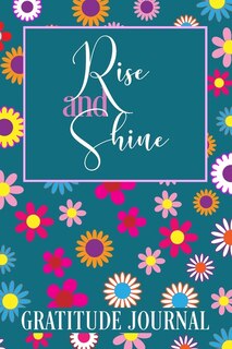 Rise And Shine Gratitude Journal: A 365-day Morning Gratitude Journal For Women: 365 Days / 52 Weeks Of Mindful Thankfulness With Gra