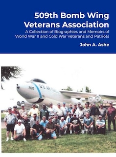 509th Bomb Wing Veterans Association: A Collection of Biographies and Memoirs of World War II and Cold War Veterans and Patriots