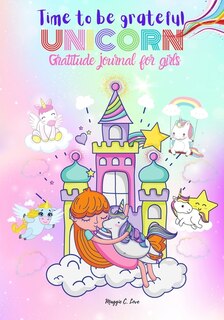 Time To Be Grateful - Unicorn Gratitude Journal For Girls: Notebook And Diary For Girls - Ages 6-12, A Journal To Teach Children To Practice Gratitude And Min
