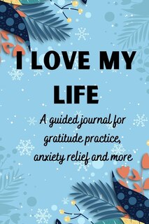 Couverture_I Love My Life A Guided Journal For Gratitude Practice, Anxiety Relief And More
