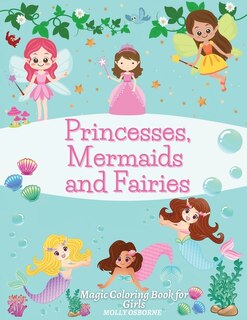 Princesses, Mermaids And Fairies: Magic Coloring Book For Girls: Amazing Princess Illustrations, Magical Fairies And Wonderful Mermai