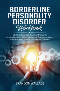 Borderline Personality Disorder Workbook: A Guide On Dialectical Behavioral Therapy For Emotion Regulation Skills, Ptsd, Somatic Psychology.