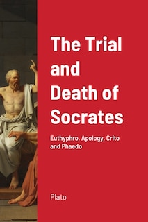 The Trial and Death of Socrates: Euthyphro, Apology, Crito and Phaedo