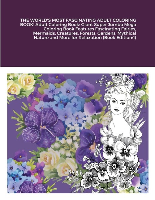 THE WORLD'S MOST FASCINATING ADULT COLORING BOOK! Adult Coloring Book: Giant Super Jumbo Mega Coloring Book Features Fascinating Fairies, Mermaids, Creatures, Forests, Gardens, Mythical Nature and More for Relaxation (Book Edition:1)