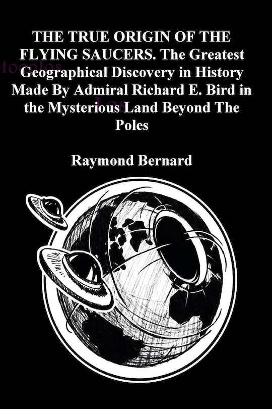 Couverture_THE TRUE ORIGIN OF THE FLYING SAUCERS. The Greatest Geographical Discovery in History Made By Admiral Richard E. Bird in the Mysterious Land Beyond The Poles