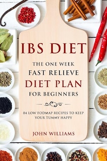 IBS Diet: The One Week Fast Relieve Diet Plan for Beginner's: 84 Low Fodmap Recipes to Keep Your Tummy Happy