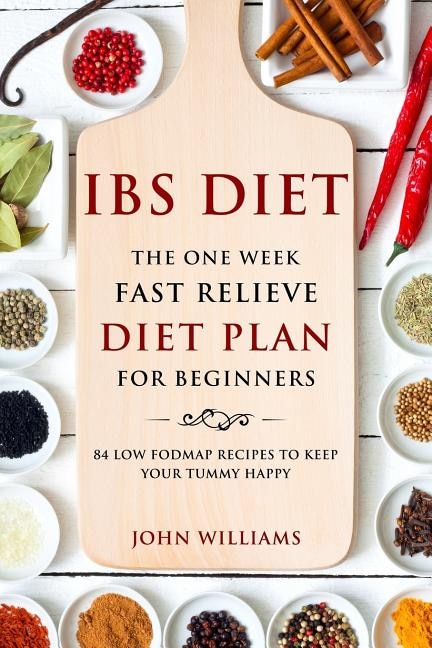 IBS Diet: The One Week Fast Relieve Diet Plan for Beginner's: 84 Low Fodmap Recipes to Keep Your Tummy Happy