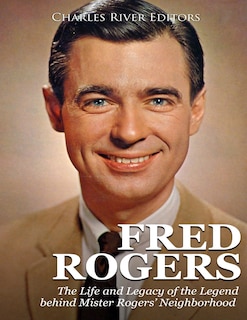 Fred Rogers: The Life and Legacy of the Legend behind Mister Rogers' Neighborhood