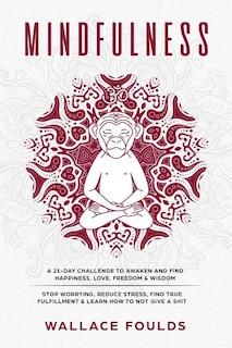 Mindfulness: A 21-Day Challenge to Awaken and Find Happiness, Love, Freedom & Wisdom - Stop Worrying, Reduce Stress, Find True Fulfillment & Learn How to Not Give a Shit