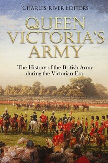 Queen Victoria's Army: The History of the British Army during the Victorian Era