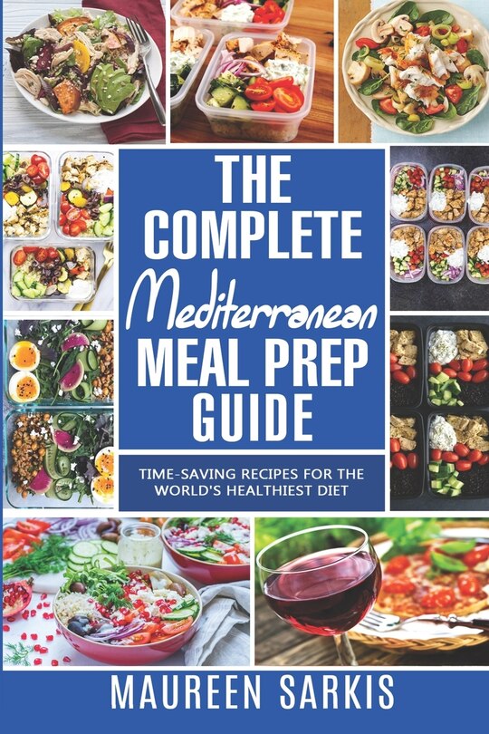 The Complete Mediterranean Meal Prep Guide: Time-Saving Recipes for the World's Healthiest Diet. The Heart-Healthy Cookbook That Teaches you to Manage Your Diet with Meal Planning & Prepping