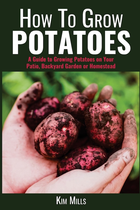 How to Grow Potatoes: A Guide to Growing Potatoes on Your Patio, Backyard Garden or Homestead