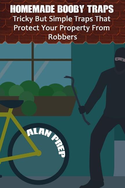 Homemade Booby Traps: Tricky But Simple Traps That Protect Your Property From Robbers: (Self-Defense, Survival Gear, Prepping)