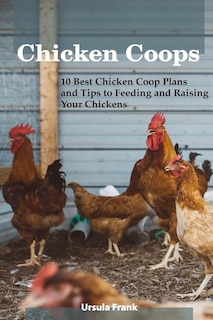 Chicken Coops: 10 Best Chicken Coop Plans and Tips to Feeding and Raising Your Chickens: (Building Chicken Coops)