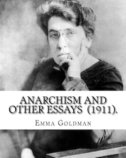 Anarchism and Other Essays (1911). By: Emma Goldman: Emma Goldman (June 27 [O.S. June 15], 1869 - May 14, 1940) was an anarchist political activist and writer. She played a pivotal role in the development of anarchist political philosophy in North America and Europe in the first half of the 20