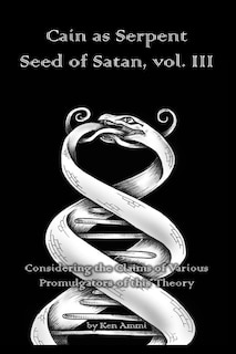 Cain as Serpent Seed of Satan, vol. III: Considering the Claims of Various Promulgators of this Theory