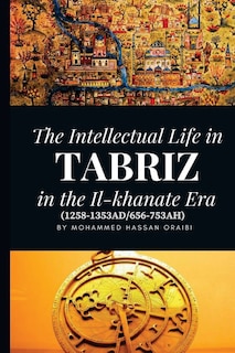 Front cover_The Intellectual Life in Tabriz in the Il-khanate Era (1258-1353AD/656-753AH)
