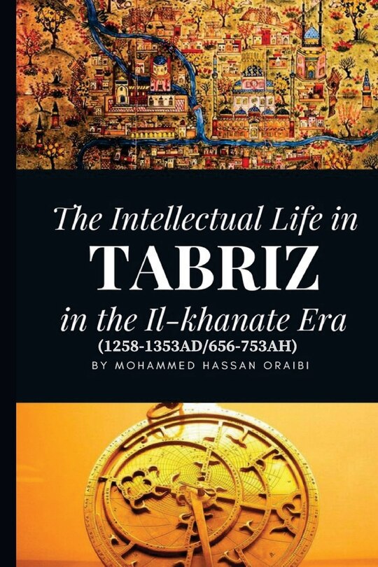 Front cover_The Intellectual Life in Tabriz in the Il-khanate Era (1258-1353AD/656-753AH)
