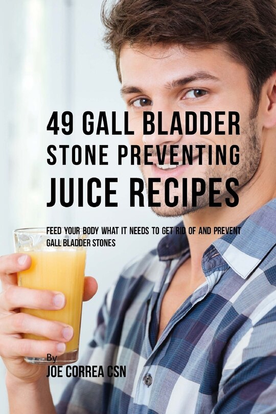 49 Gall Bladder Stone Preventing Juice Recipes: Feed Your Body What it needs to get rid of and Prevent Gall Bladder Stones