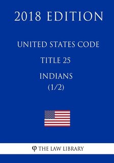 United States Code - Title 25 - Indians (1/2) (2018 Edition)