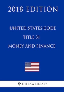 United States Code - Title 31 - Money and Finance (2018 Edition)