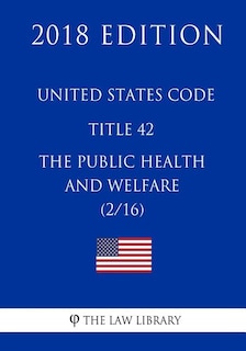 United States Code - Title 42 - The Public Health and Welfare (2/16) (2018 Edition)