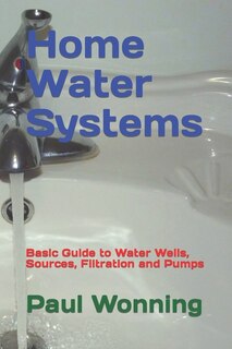 Home Water Systems: Basic Guide to Water Wells, Sources, Filtration and Pumps