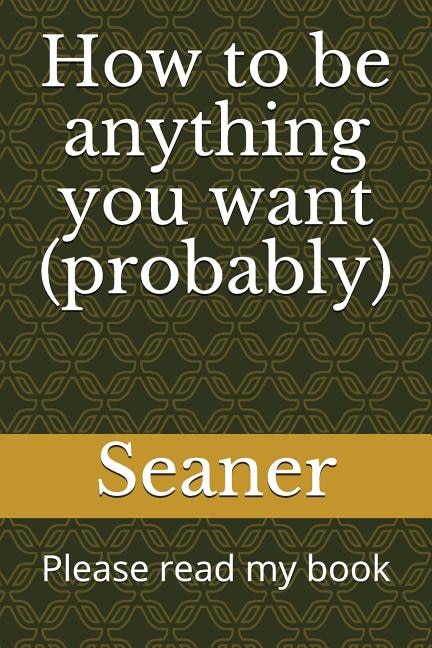 How to Be Anything You Want (Probably): Please Read My Book