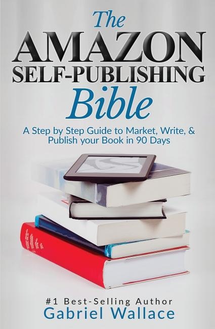 The Amazon Self-Publishing Bible: A Step-By-Step Guide to Market, Write & Publish Your Book in 90 Days