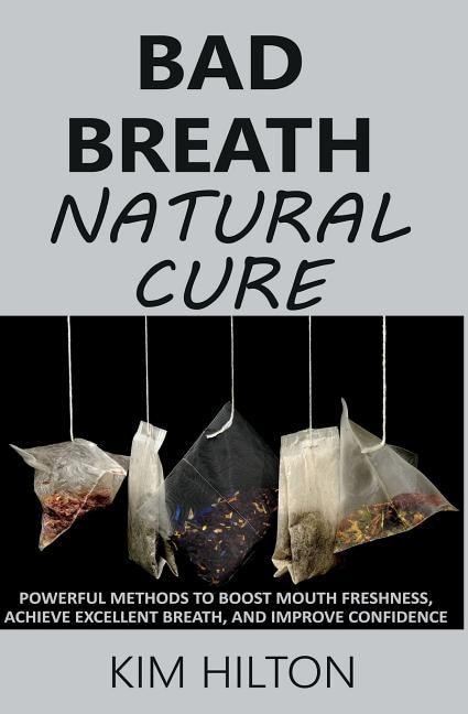 Bad Breath Natural Cure: Powerful Methods to Boost Mouth Freshness, Achieve Excellent Breath, and Improve Confidence