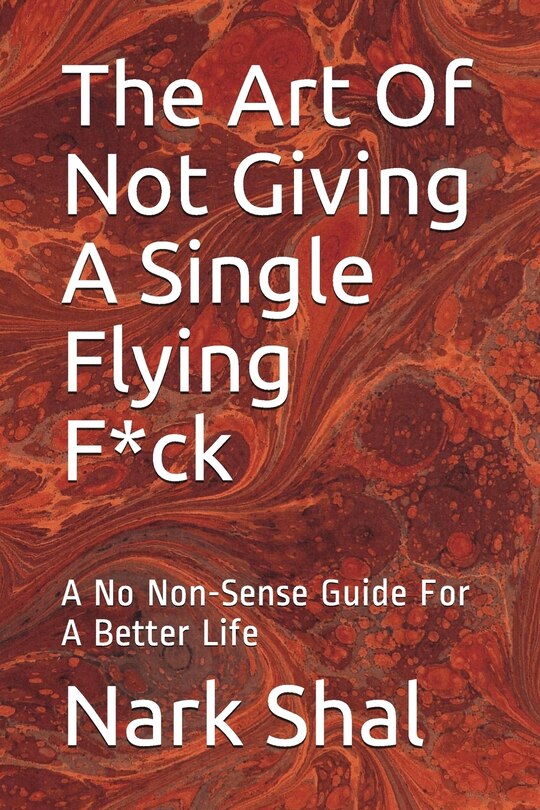 The Art of Not Giving a Single Flying F*ck: A No Non-Sense Guide for a Better Life