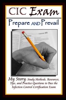 CIC Exam Prepare and Prevail: Study Methods, Resources, Tips and Practice Questions to Pass the Infection Control Certification Exam