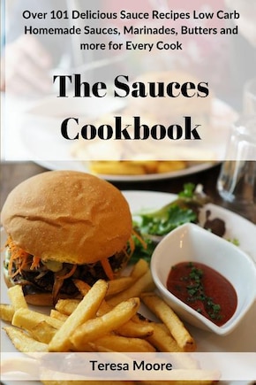 The Sauces Cookbook: Over 101 Delicious Sauce Recipes Low Carb Homemade Sauces, Marinades, Butters and More for Every Cook