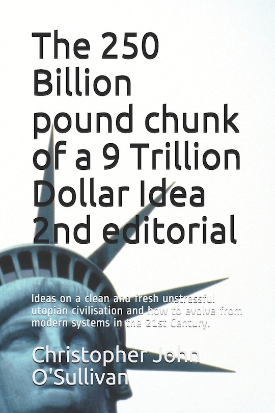 The 250 Billion pound chunk of a 9 Trillion Dollar Idea 2nd editorial: Ideas on a clean and fresh unstressful utopian civilisation and how to evolve from modern systems in the 21st Century