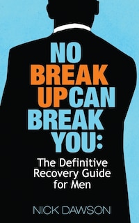 No Breakup Can Break You: The Definitive Recovery Guide for Men