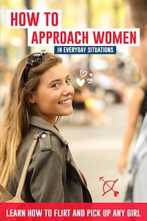 How to Approach Women in Everyday Situations ? Learn How to Flirt and Pick Up Any Girl: In the Street, at Your Local Store, at Your Local Bar, on Tinder, Dancing in the Club, on Facebook