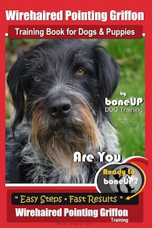 Wirehaired Pointing Griffon Training Book for Dogs and Puppies by Bone Up DOG Training: Are You Ready to Bone Up? Easy Steps * Fast Results Wirehaired Pointing Griffon Training