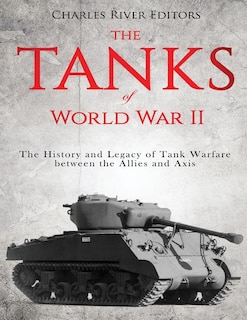 The Tanks of World War II: The History and Legacy of Tank Warfare between the Allies and Axis