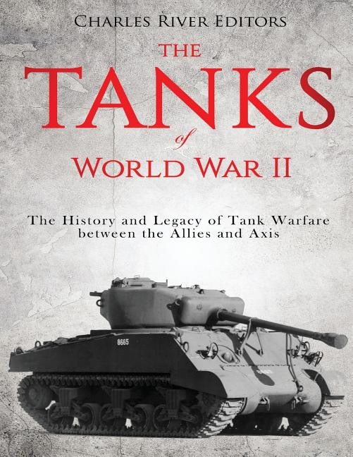 The Tanks of World War II: The History and Legacy of Tank Warfare between the Allies and Axis