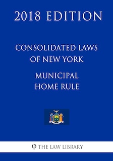 Consolidated Laws of New York - Municipal Home Rule (2018 Edition)