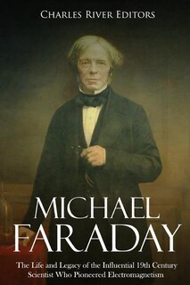 Michael Faraday: The Life and Legacy of the Influential 19th Century Scientist Who Pioneered Electromagnetism