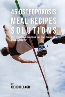 45 Osteoporosis Meal Recipe Solutions: Start Eating the Best Foods for Your Bones to Make Them Strong and Healthy