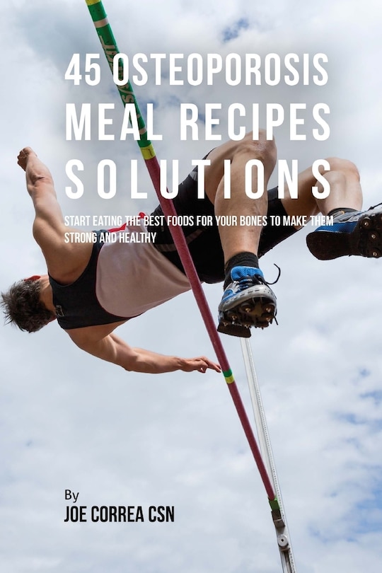 45 Osteoporosis Meal Recipe Solutions: Start Eating the Best Foods for Your Bones to Make Them Strong and Healthy