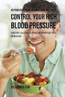 48 Powerful Meal Recipes That Will Help Control Your High Blood Pressure: A Natural Solution to Hypertension without Pills or Medicine