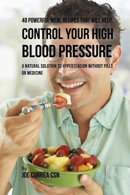 48 Powerful Meal Recipes That Will Help Control Your High Blood Pressure: A Natural Solution to Hypertension without Pills or Medicine