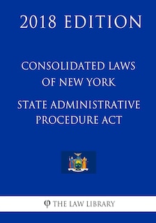 Consolidated Laws of New York - State Administrative Procedure Act (2018 Edition)