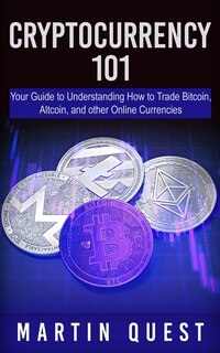 Cryptocurrency 101: Your Guide To Understanding How To Trade Bitcoin, Altcoin, And Other Online Currencies