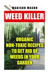 Weed Killer: Organic Non-toxic Recipes to Get Rid of Weeds in Your Garden