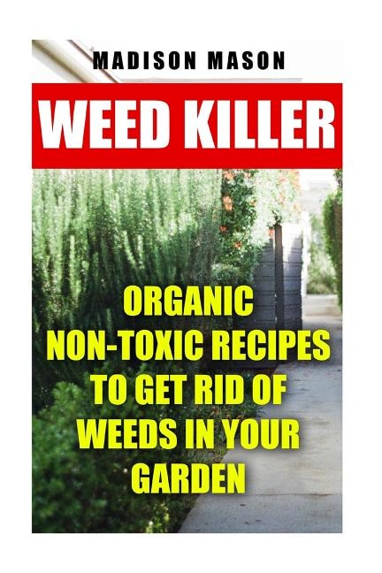 Weed Killer: Organic Non-toxic Recipes to Get Rid of Weeds in Your Garden