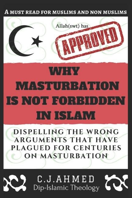 Why Masturbation Is Not Forbidden in Islam: Dispelling the Wrong Arguments That Have Plagued for Centuries on Masturbation